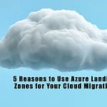 5 Reasons to Use Azure Landing Zones for Your Cloud Migration