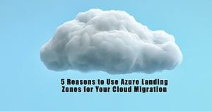 5 Reasons to Use Azure Landing Zones for Your Cloud Migration